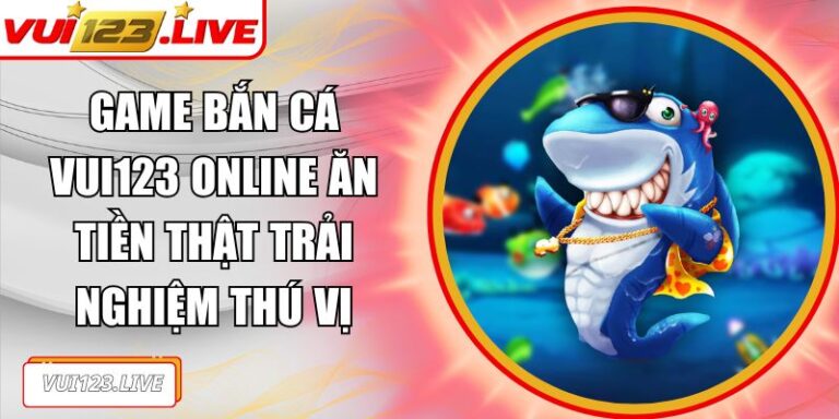 Game bắn cá VUI123 online ăn tiền thật